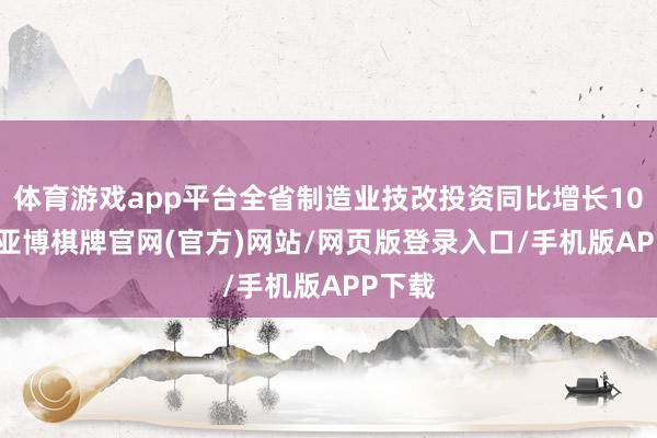 体育游戏app平台全省制造业技改投资同比增长10.1%-亚博棋牌官网(官方)网站/网页版登录入口/手机版APP下载