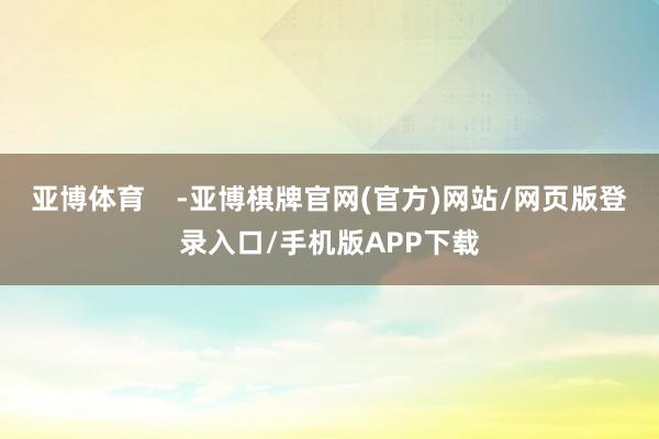 亚博体育    -亚博棋牌官网(官方)网站/网页版登录入口/手机版APP下载