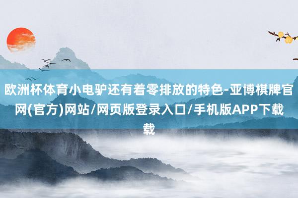 欧洲杯体育小电驴还有着零排放的特色-亚博棋牌官网(官方)网站/网页版登录入口/手机版APP下载