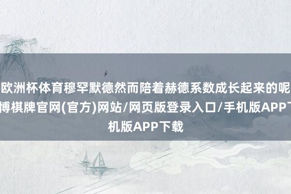 欧洲杯体育穆罕默德然而陪着赫德系数成长起来的呢-亚博棋牌官网(官方)网站/网页版登录入口/手机版APP下载