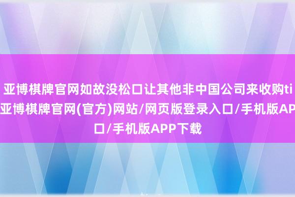 亚博棋牌官网如故没松口让其他非中国公司来收购tiktok-亚博棋牌官网(官方)网站/网页版登录入口/手机版APP下载
