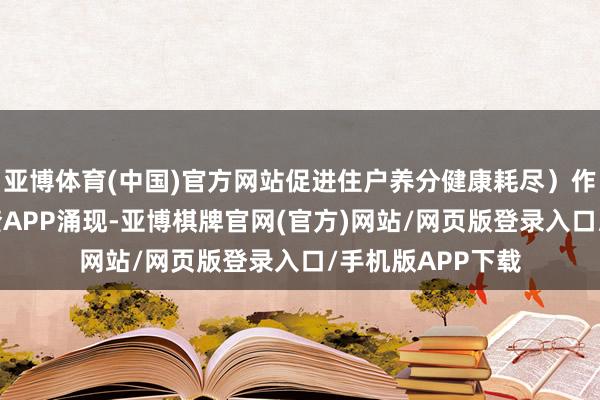 亚博体育(中国)官方网站促进住户养分健康耗尽)作/博望财经天眼查APP涌现-亚博棋牌官网(官方)网站/网页版登录入口/手机版APP下载