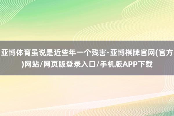 亚博体育虽说是近些年一个残害-亚博棋牌官网(官方)网站/网页版登录入口/手机版APP下载