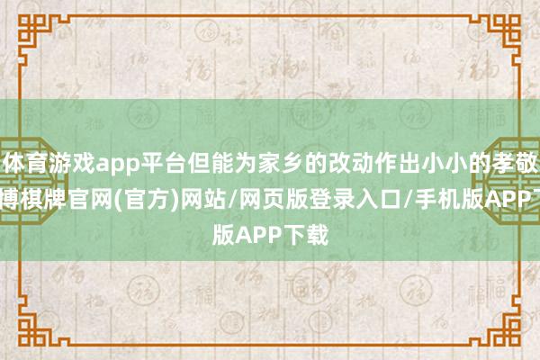 体育游戏app平台但能为家乡的改动作出小小的孝敬-亚博棋牌官网(官方)网站/网页版登录入口/手机版APP下载