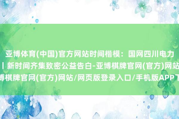 亚博体育(中国)官方网站时间楷模：国网四川电力高新连心桥党员管事队丨新时间齐集致密公益告白-亚博棋牌官网(官方)网站/网页版登录入口/手机版APP下载