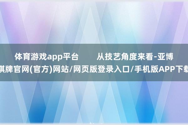 体育游戏app平台 从技艺角度来看-亚博棋牌官网(官方)网站/网页版登录入口/手机版APP下载