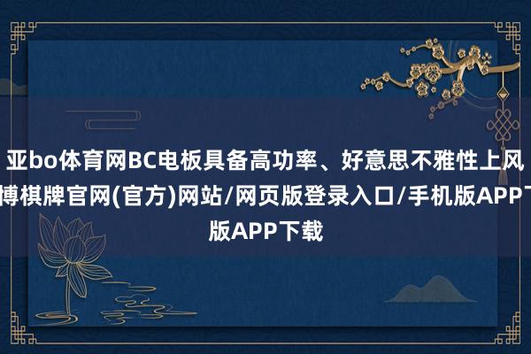 亚bo体育网BC电板具备高功率、好意思不雅性上风-亚博棋牌官网(官方)网站/网页版登录入口/手机版APP下载
