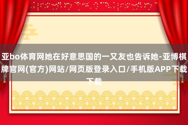 亚bo体育网她在好意思国的一又友也告诉她-亚博棋牌官网(官方)网站/网页版登录入口/手机版APP下载
