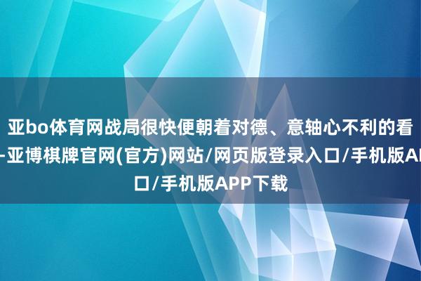 亚bo体育网战局很快便朝着对德、意轴心不利的看法发展-亚博棋牌官网(官方)网站/网页版登录入口/手机版APP下载