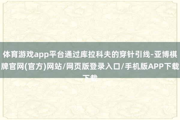 体育游戏app平台通过库拉科夫的穿针引线-亚博棋牌官网(官方)网站/网页版登录入口/手机版APP下载