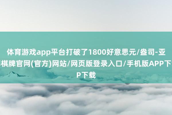 体育游戏app平台打破了1800好意思元/盎司-亚博棋牌官网(官方)网站/网页版登录入口/手机版APP下载