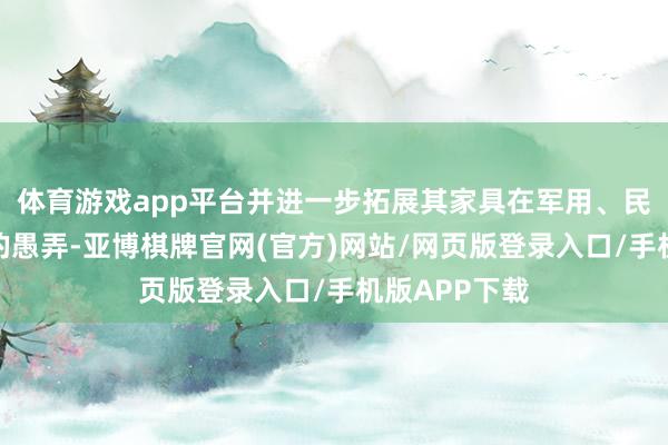 体育游戏app平台并进一步拓展其家具在军用、民品两大范围的愚弄-亚博棋牌官网(官方)网站/网页版登录入口/手机版APP下载