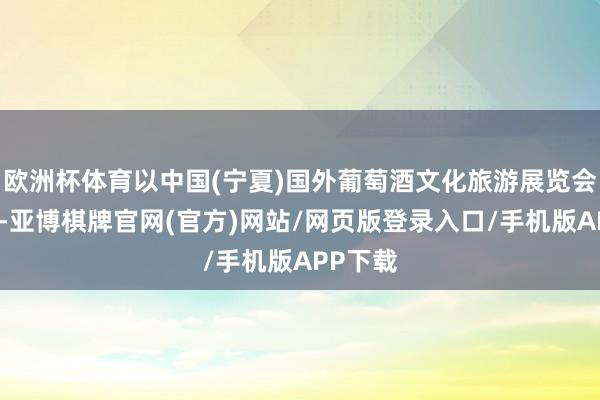 欧洲杯体育以中国(宁夏)国外葡萄酒文化旅游展览会为依托-亚博棋牌官网(官方)网站/网页版登录入口/手机版APP下载