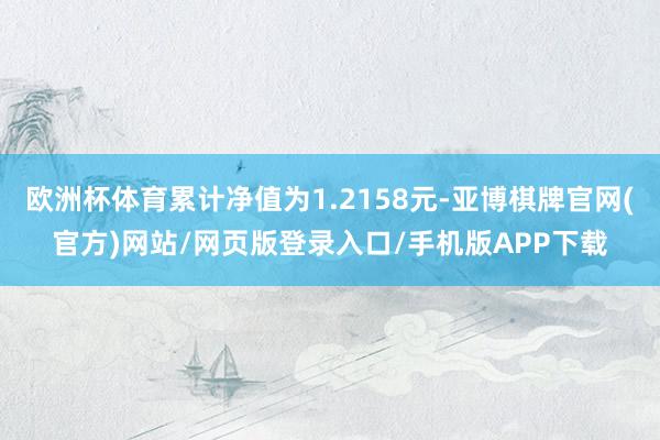 欧洲杯体育累计净值为1.2158元-亚博棋牌官网(官方)网站/网页版登录入口/手机版APP下载