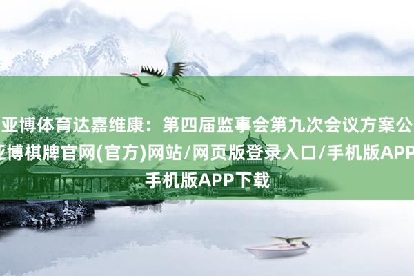 亚博体育达嘉维康：第四届监事会第九次会议方案公告-亚博棋牌官网(官方)网站/网页版登录入口/手机版APP下载