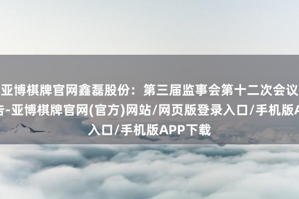 亚博棋牌官网鑫磊股份：第三届监事会第十二次会议决策公告-亚博棋牌官网(官方)网站/网页版登录入口/手机版APP下载