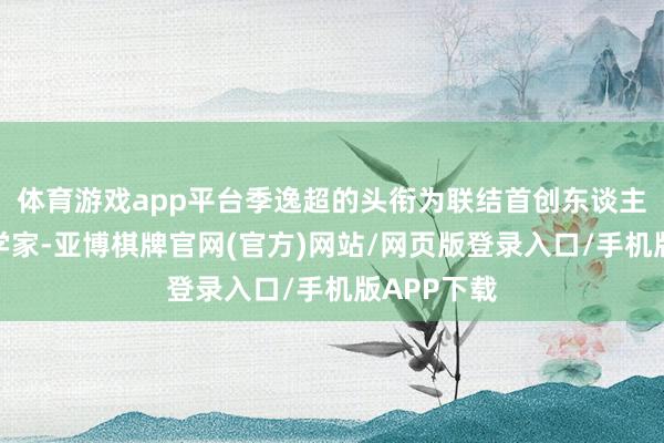 体育游戏app平台季逸超的头衔为联结首创东谈主兼首席科学家-亚博棋牌官网(官方)网站/网页版登录入口/手机版APP下载