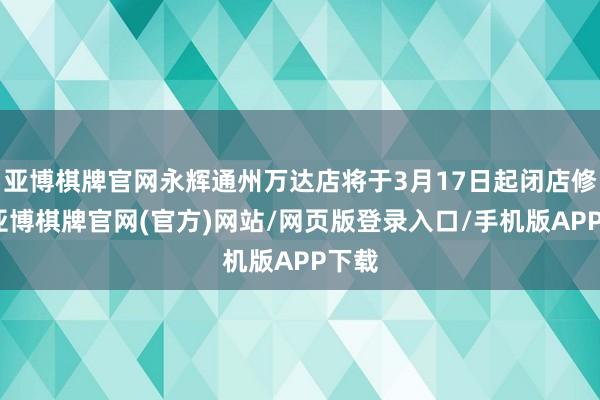亚博棋牌官网永辉通州万达店将于3月17日起闭店修订-亚博棋牌官网(官方)网站/网页版登录入口/手机版APP下载
