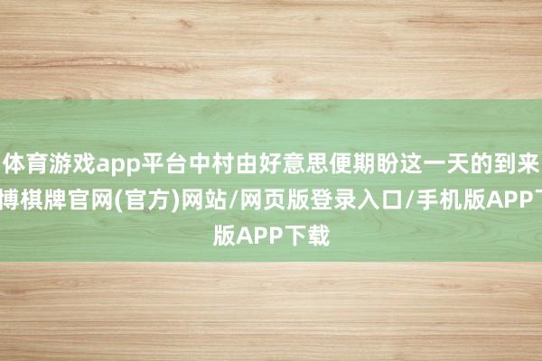 体育游戏app平台中村由好意思便期盼这一天的到来-亚博棋牌官网(官方)网站/网页版登录入口/手机版APP下载