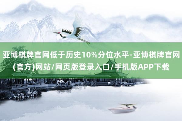 亚博棋牌官网低于历史10%分位水平-亚博棋牌官网(官方)网站/网页版登录入口/手机版APP下载