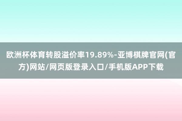欧洲杯体育转股溢价率19.89%-亚博棋牌官网(官方)网站/网页版登录入口/手机版APP下载