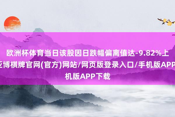 欧洲杯体育当日该股因日跌幅偏离值达-9.82%上榜-亚博棋牌官网(官方)网站/网页版登录入口/手机版APP下载