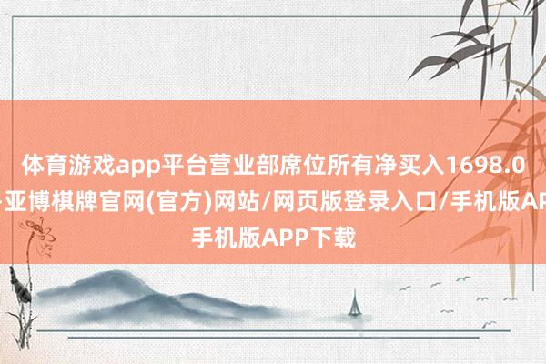 体育游戏app平台营业部席位所有净买入1698.07万元-亚博棋牌官网(官方)网站/网页版登录入口/手机版APP下载