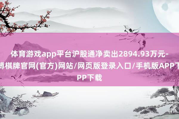 体育游戏app平台沪股通净卖出2894.93万元-亚博棋牌官网(官方)网站/网页版登录入口/手机版APP下载