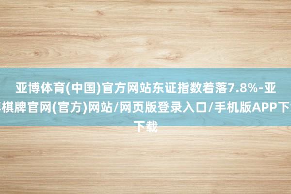 亚博体育(中国)官方网站　　东证指数着落7.8%-亚博棋牌官网(官方)网站/网页版登录入口/手机版APP下载