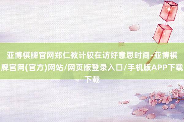 亚博棋牌官网　　郑仁教计较在访好意思时间-亚博棋牌官网(官方)网站/网页版登录入口/手机版APP下载