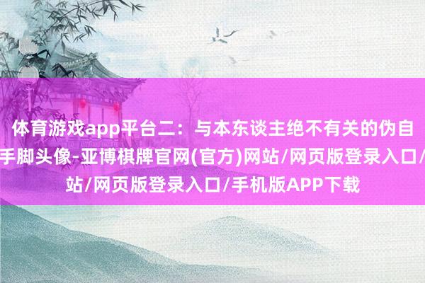 体育游戏app平台二：与本东谈主绝不有关的伪自拍照使用自拍照手脚头像-亚博棋牌官网(官方)网站/网页版登录入口/手机版APP下载