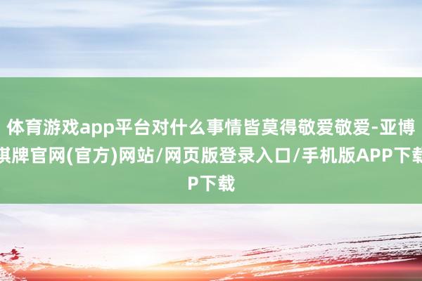 体育游戏app平台对什么事情皆莫得敬爱敬爱-亚博棋牌官网(官方)网站/网页版登录入口/手机版APP下载