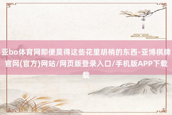 亚bo体育网即便莫得这些花里胡梢的东西-亚博棋牌官网(官方)网站/网页版登录入口/手机版APP下载