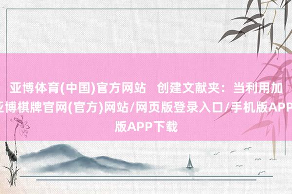 亚博体育(中国)官方网站   创建文献夹：当利用加多-亚博棋牌官网(官方)网站/网页版登录入口/手机版APP下载