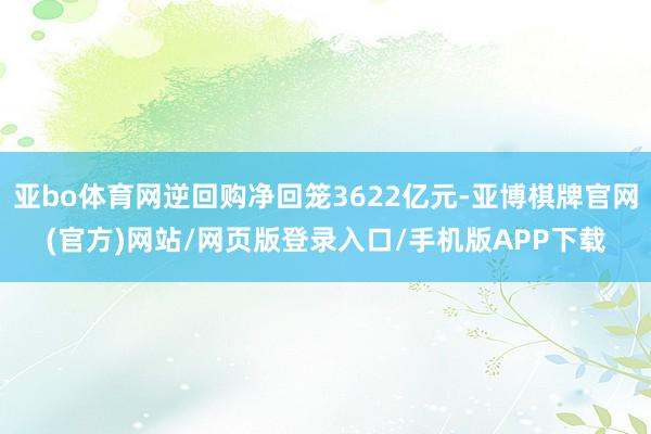 亚bo体育网逆回购净回笼3622亿元-亚博棋牌官网(官方)网站/网页版登录入口/手机版APP下载