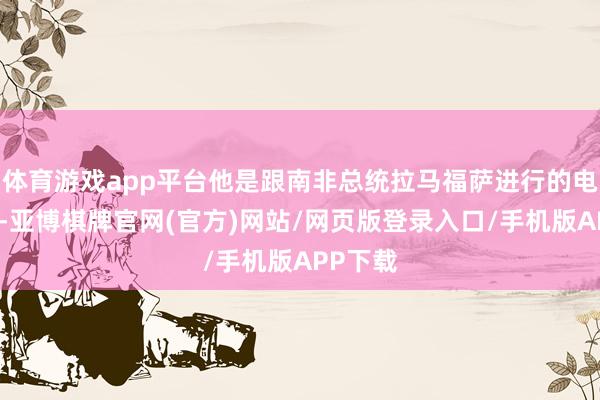 体育游戏app平台他是跟南非总统拉马福萨进行的电话交谈-亚博棋牌官网(官方)网站/网页版登录入口/手机版APP下载